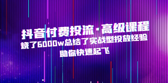 【副业项目5125期】抖音付费投流·高级课程，烧了6000w总结了实战型投放经验，助你快速起飞-奇才轻创