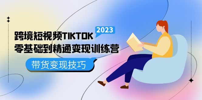 【副业项目5291期】跨境·短视频TIKTOK零基础到精通变现训练营 短视频·独立站·带货变现技巧-奇才轻创