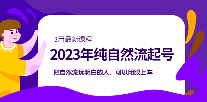 【副业项目5293期】2023年纯自然流·起号课程，把自然流·玩明白的人 可以闭眼上车（3月更新）-奇才轻创