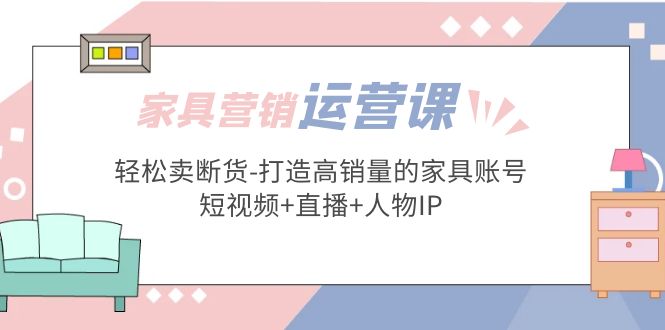 【副业项目5254期】家具营销·运营实战 轻松卖断货-打造高销量的家具账号(短视频+直播+人物IP)-奇才轻创