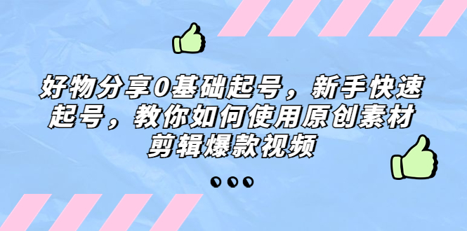 【副业项目5374期】好物分享0基础起号，新手快速起号，教你如何使用原创素材剪辑爆款视频-奇才轻创