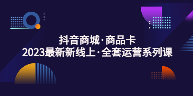 【副业项目5240期】抖音商城·商品卡，2023最新新线上·全套运营系列课-奇才轻创