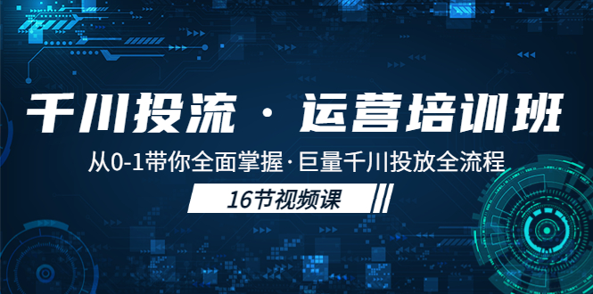 【副业项目5308期】千川投流·运营培训班：从0-1带你全面掌握·巨量千川投放全流程-奇才轻创