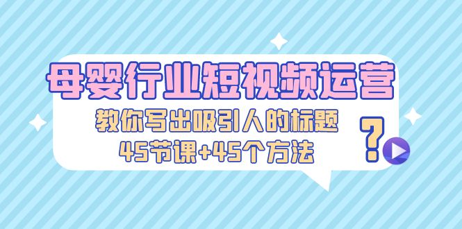 【副业项目5295期】母婴行业短视频运营：教你写个吸引人的标题，45节课+45个方法-奇才轻创