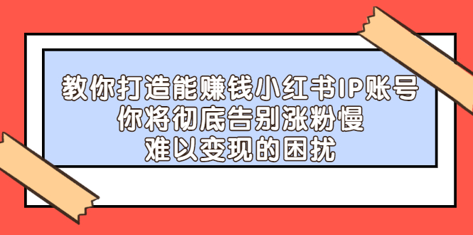 【副业项目2740期】教你打造能赚钱小红书IP账号：你将彻底告别涨粉慢，难以变现的困扰-奇才轻创