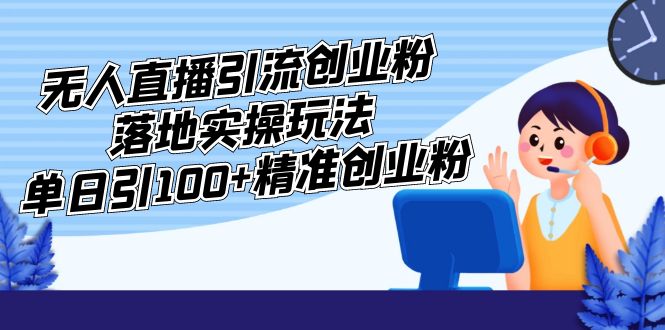 【副业项目5248期】外面收费3980的无人直播引流创业粉落地实操玩法，单日引100+精准创业粉-奇才轻创