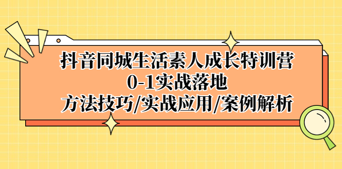 【副业项目5426期】抖音同城生活素人成长特训营，0-1实战落地，方法技巧|实战应用|案例解析-奇才轻创