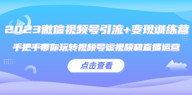 【副业项目5631期】2023微信视频号引流+变现训练营：手把手带你玩转视频号短视频和直播运营-奇才轻创