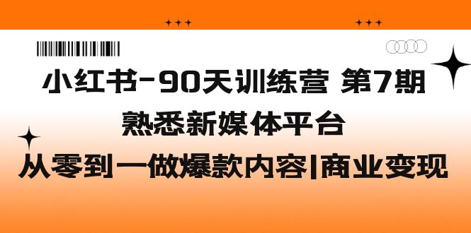 【副业项目5660期】小红书-90天训练营-第7期，熟悉新媒体平台|从零到一做爆款内容|商业变现-奇才轻创