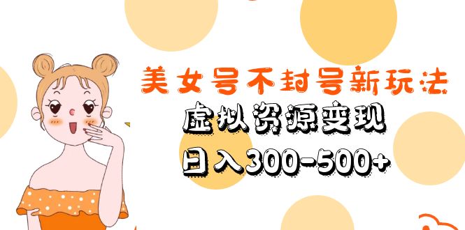 【副业项目5667期】美女号不封号新玩法，虚拟资源变现，日入300-500+-奇才轻创