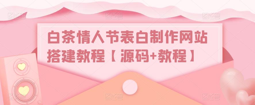 【副业项目5433期】白茶情人节表白制作网站搭建教程【源码+视频教程】-奇才轻创