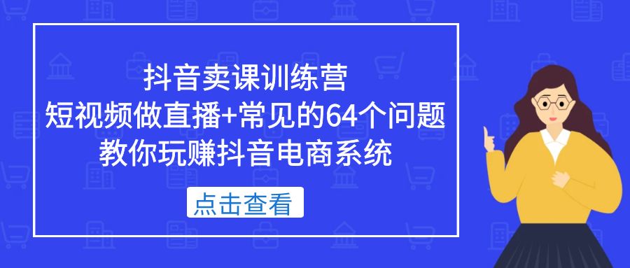 【副业项目5443期】抖音卖课训练营，短视频做直播+常见的64个问题 教你玩赚抖音电商系统-奇才轻创