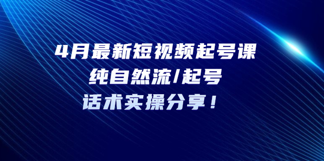 【副业项目5535期】4月最新短视频起号课：纯自然流/起号，话术实操分享-奇才轻创