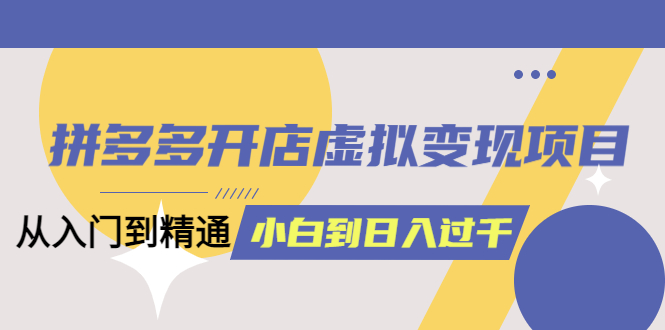 【副业项目5553期】拼多多开店虚拟变现项目：入门到精通 从小白到日入1000（完整版）-奇才轻创