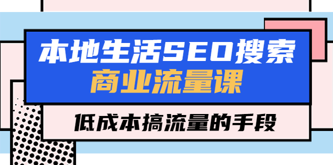 【副业项目5575期】本地生活SEO搜索商业流量课，低成本搞流量的手段（7节视频课）-奇才轻创