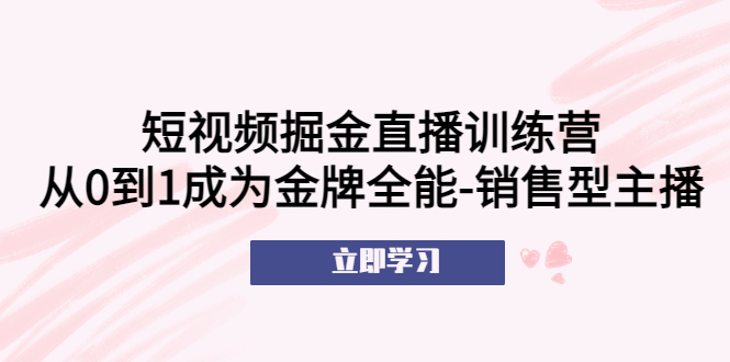 【副业项目5601期】短视频掘金直播训练营：从0到1成为金牌全能-销售型主播-奇才轻创