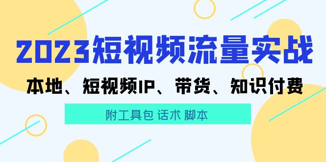 【副业项目5911期】2023短视频流量实战 本地、短视频IP、带货、知识付费（附工具包 话术 脚本)-奇才轻创