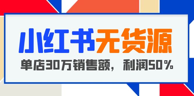 【副业项目5921期】小红书无货源项目：从0-1从开店到爆单 单店30万销售额 利润50%【5月更新】-奇才轻创