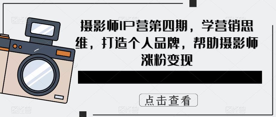 【副业项目5867期】摄影师IP营第4期，学营销思维，打造个人品牌，帮助摄影师涨粉变现-奇才轻创