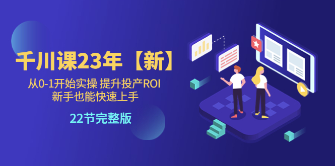 【副业项目5925期】千川课23年【新】从0-1开始实操 提升投产ROI 新手也能快速上手 22节完整版-奇才轻创