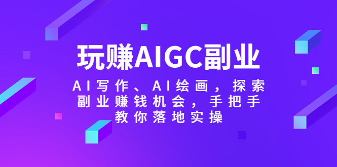 【副业项目5941期】玩赚AIGC副业-AI写作、AI绘画，探索副业赚钱机会，手把手教你落地实操-奇才轻创