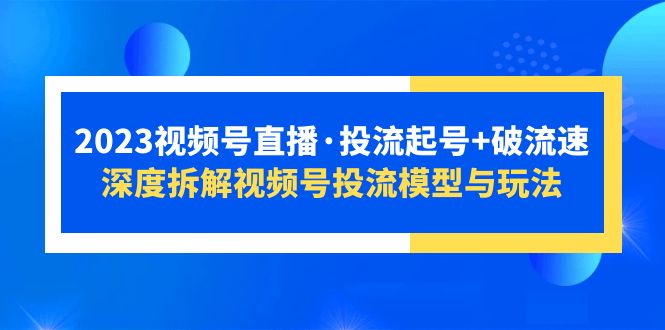 【副业项目5735期】2023视频号直播·投流起号+破流速，深度拆解视频号投流模型与玩法-奇才轻创