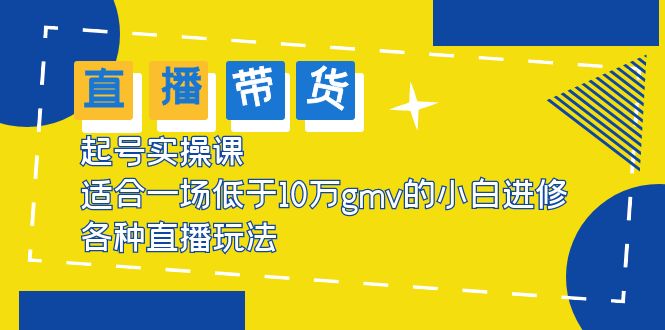 【副业项目5826期】2023直播带货起号实操课，适合一场低于·10万gmv的小白进修 各种直播玩法-奇才轻创