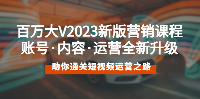 【副业项目5706期】百万大V2023新版营销课 账号·内容·运营全新升级 通关短视频运营之路-奇才轻创