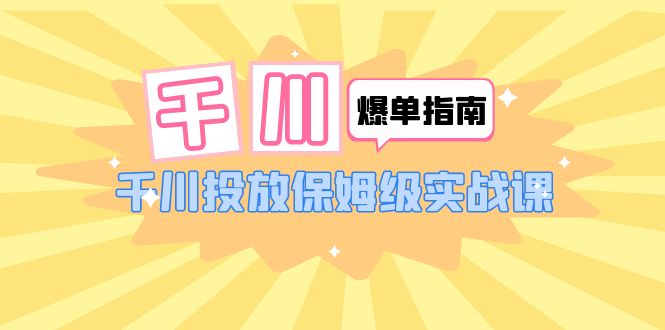 【副业项目6184期】千川-爆单实战指南：千川投放保姆级实战课（22节课时）-奇才轻创