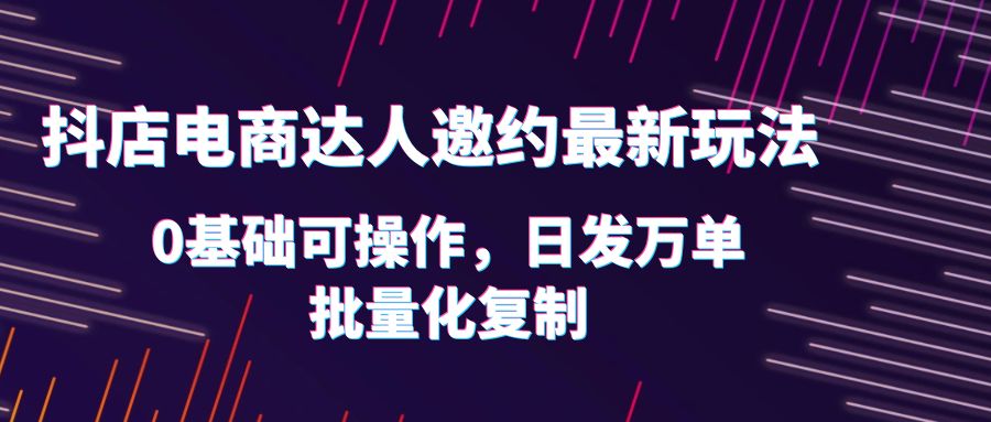 【副业项目6186期】抖店电商达人邀约最新玩法，0基础可操作，日发万单，批量化复制！-奇才轻创