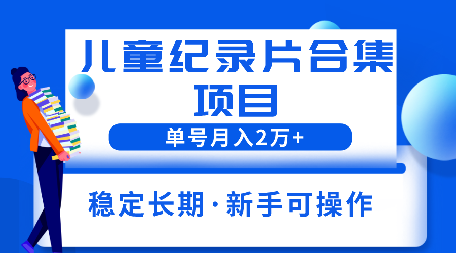 【副业项目6188期】2023儿童纪录片合集项目，单个账号轻松月入2w+-奇才轻创