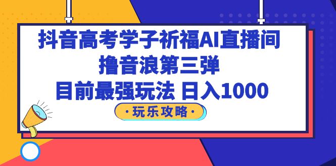 【副业项目6111期】抖音高考学子祈福AI直播间，撸音浪第三弹，目前最强玩法，轻松日入1000-奇才轻创