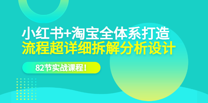 【副业项目6213期】小红书+淘宝·全体系打造，流程超详细拆解分析设计，82节实战课程-奇才轻创