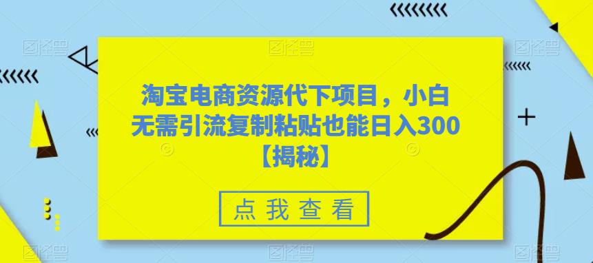 【副业项目6223期】淘宝电商资源代下项目，小白无需引流复制粘贴也能日入300＋【揭秘】-奇才轻创