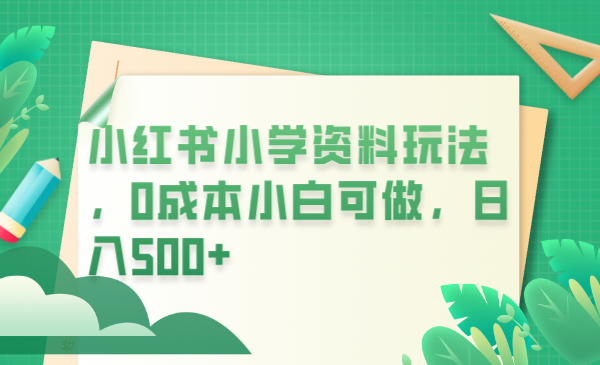 【副业项目6302期】小红书小学资料玩法，0成本小白可做日入500+（教程+资料）-奇才轻创