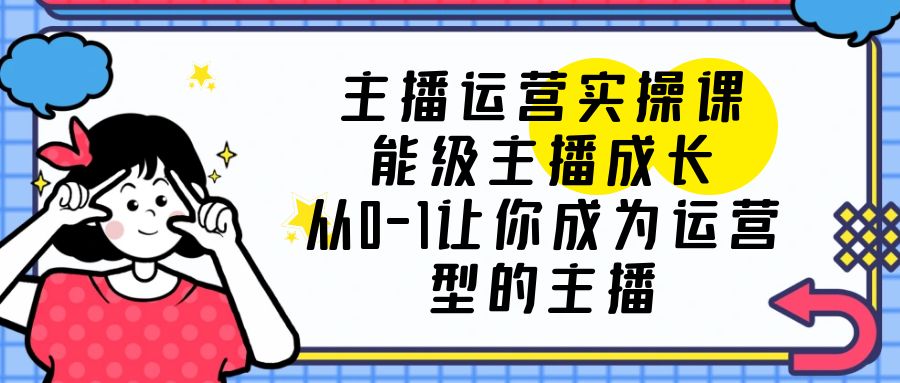 【副业项目6225期】主播运营实操课，能级-主播成长，从0-1让你成为运营型的主播-奇才轻创