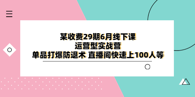 【副业项目6323期】某收费29期6月线下课-运营型实战营 单品打爆防退术 直播间快速上100人等-奇才轻创