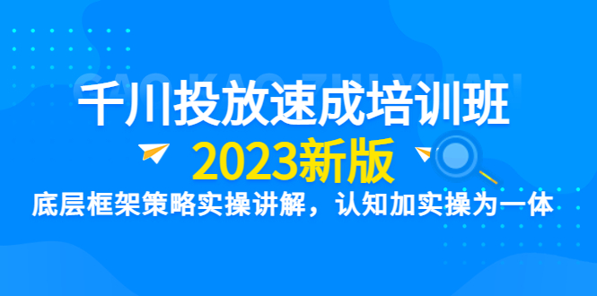 【副业项目6255期】千川投放速成培训班【2023新版】底层框架策略实操讲解，认知加实操为一体-奇才轻创