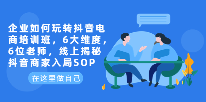 【副业项目6282期】企业如何玩转抖音电商培训班，6大维度，6位老师，线上揭秘抖音商家入局SOP-奇才轻创