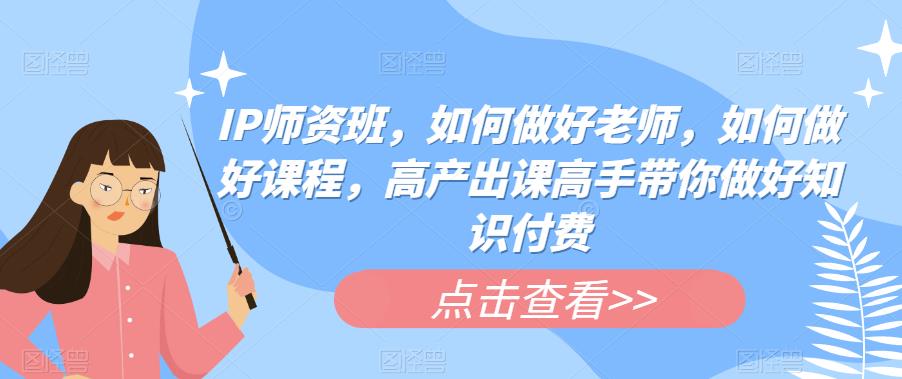 【副业项目6290期】IP师资班，如何做好老师，如何做好课程，高产出课高手带你做好知识付费-奇才轻创