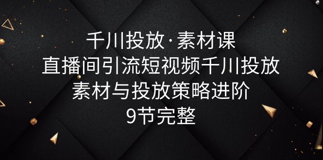 【副业项目6031期】千川投放·素材课：直播间引流短视频千川投放素材与投放策略进阶，9节完整-奇才轻创