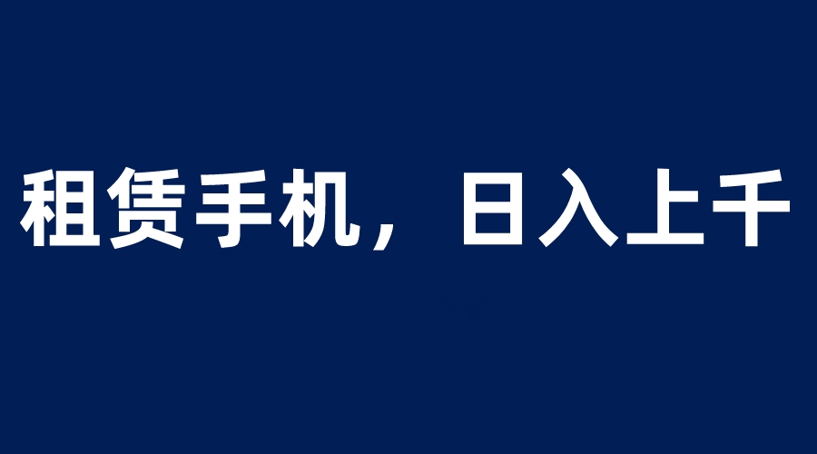 【副业项目6139期】租赁手机蓝海项目，轻松到日入上千，小白0成本直接上手-奇才轻创