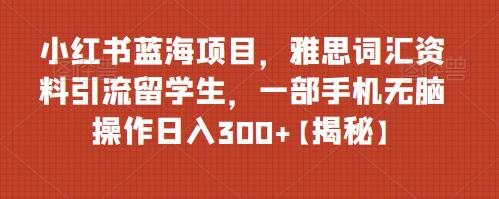 【副业项目6767期】小红书蓝海项目，雅思词汇资料引流留学生，一部手机无脑操作日入300+【揭秘】-奇才轻创