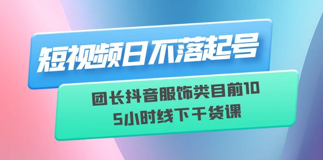 【副业项目6379期】短视频日不落起号【6月11线下课】团长抖音服饰类目前10 5小时线下干货课-奇才轻创