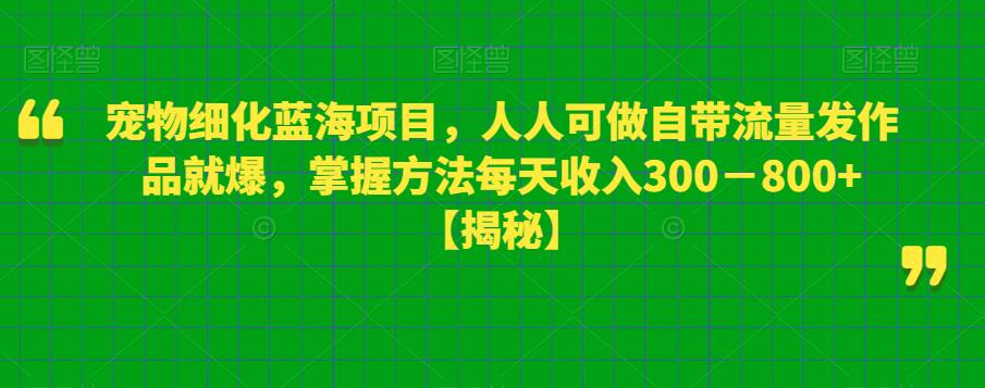 【副业项目6388期】宠物细化蓝海项目人人可做自带流量发作品就爆每单利润50－100掌握方法每天收入300－800+-奇才轻创