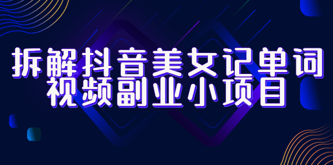 【副业项目6407期】拆解抖音美女记单词视频副业小项目，一条龙玩法大解析（教程+素材）-奇才轻创