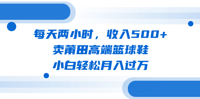 【副业项目6542期】每天两小时，收入500+，卖莆田高端篮球鞋，小白轻松月入过万（教程+素材）-奇才轻创