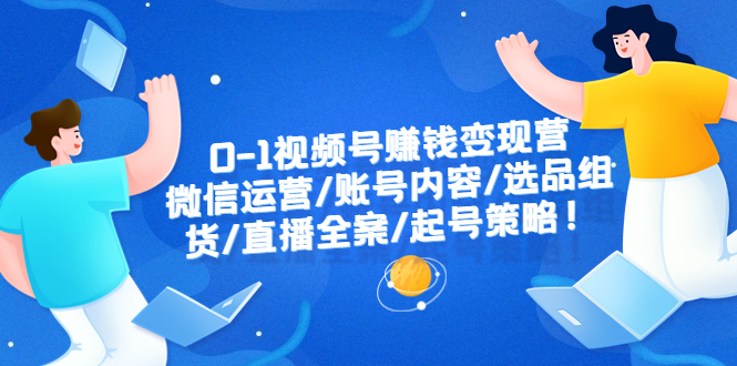 【副业项目6422期】0-1视频号赚钱变现营：微信运营-账号内容-选品组货-直播全案-起号策略！-奇才轻创