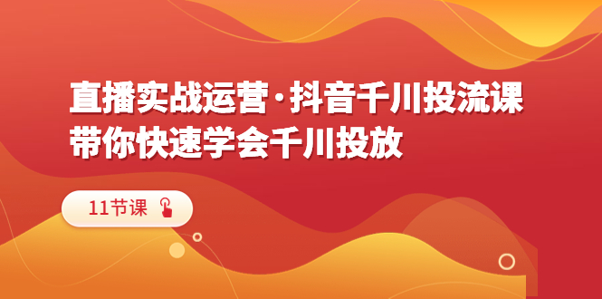 【副业项目6423期】直播实战运营·抖音千川投流课，带你快速学会千川投放（11节课）-奇才轻创