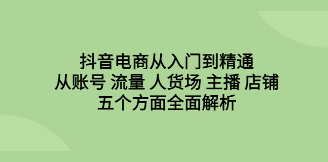 【副业项目6799期】抖音电商从入门到精通，从账号 流量 人货场 主播 店铺五个方面全面解析-奇才轻创